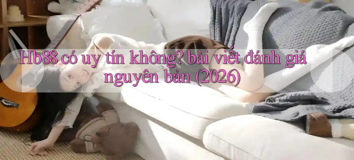 Hb88 có uy tín không bài viết đánh giá nguyên bản (2026)