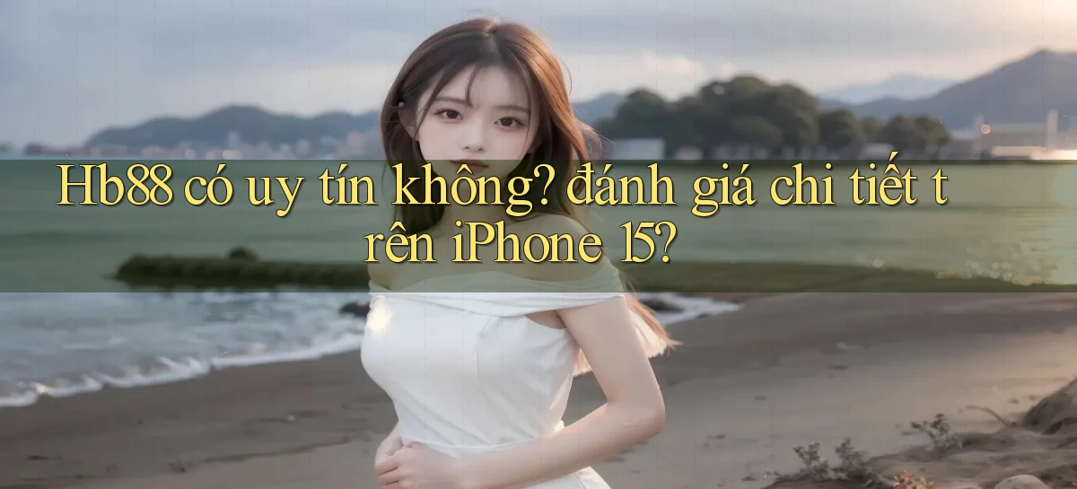 Hb88 có uy tín không đánh giá chi tiết trên iPhone 15