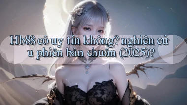 Hb88 có uy tín không nghiên cứu phiên bản chuẩn (2025)