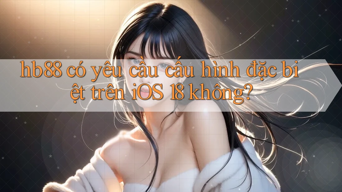 hb88 có yêu cầu cấu hình đặc biệt trên iOS 18 không? hb88 có yêu cầu cấu hình đặc biệt trên iOS 18 không?