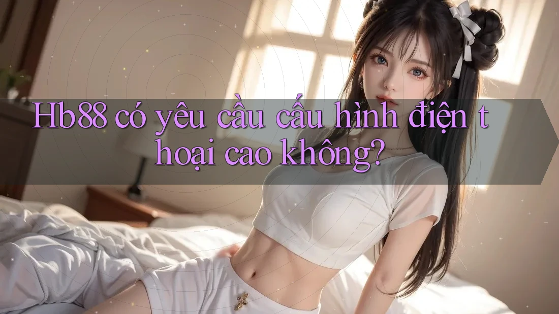 Hb88 có yêu cầu cấu hình điện thoại cao không? Hb88 có yêu cầu cấu hình điện thoại cao không?