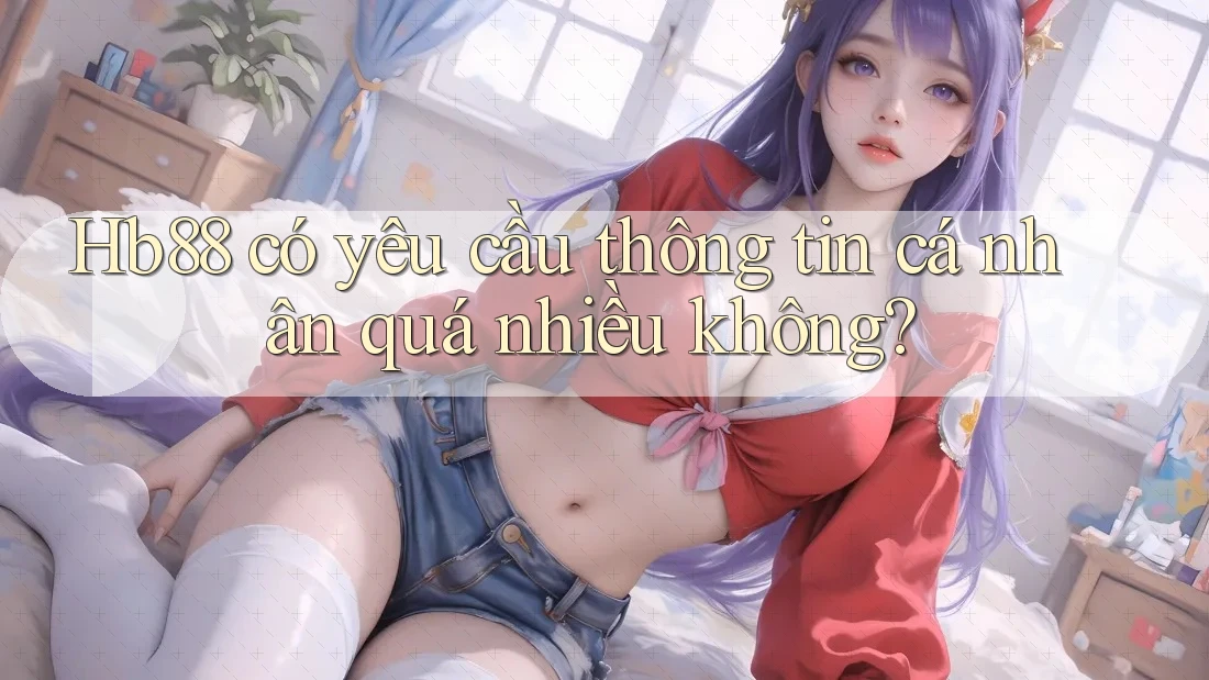 hb88 có yêu cầu thông tin cá nhân quá nhiều không? hb88 có yêu cầu thông tin cá nhân quá nhiều không?