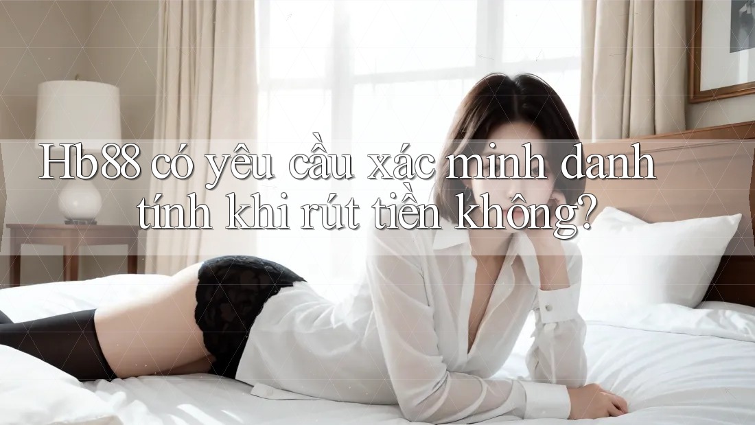 hb88 có yêu cầu xác minh danh tính khi rút tiền không? hb88 có yêu cầu xác minh danh tính khi rút tiền không?