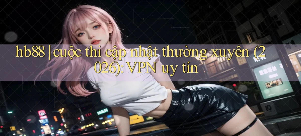 hb88 cuộc thi cập nhật thường xuyên (2026) VPN uy tín