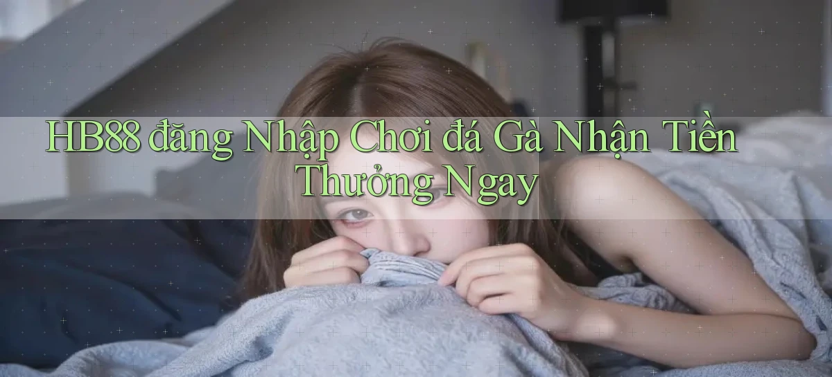hb88  đăng nhập chơi đá gà nhận tiền thưởng ngay