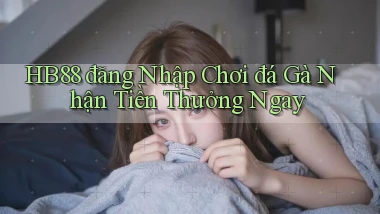 hb88  đăng nhập chơi đá gà nhận tiền thưởng ngay