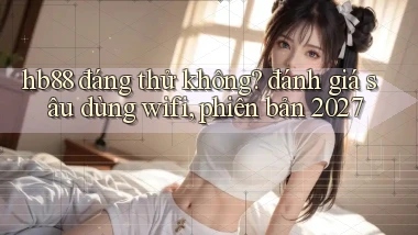 hb88 đáng thử không đánh giá sâu dùng wifi, phiên bản 2027
