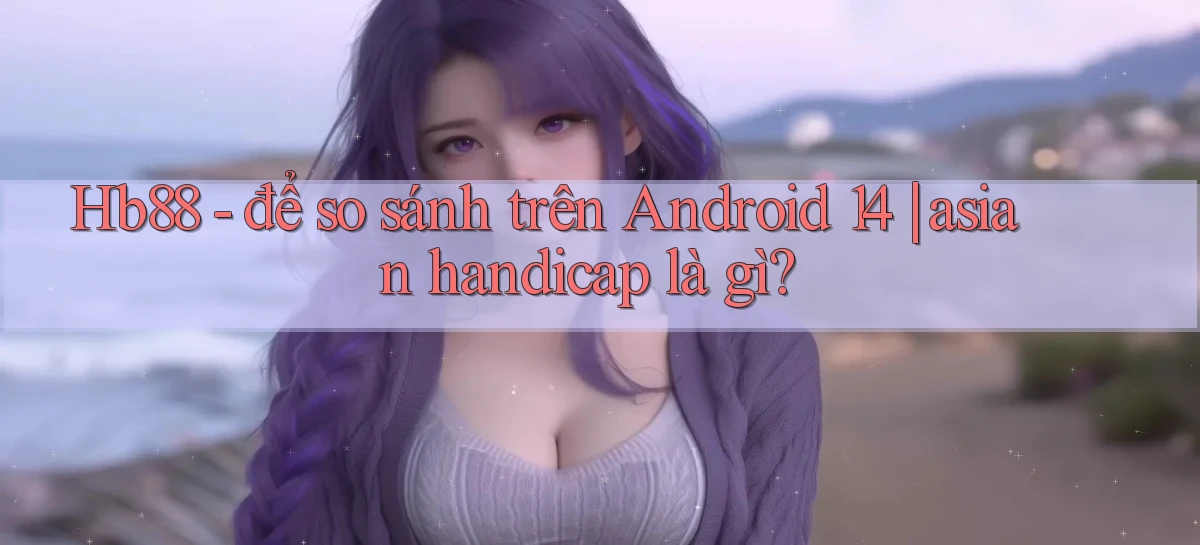 Hb88   để so sánh trên Android 14 asian handicap là gì