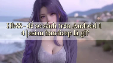 Hb88   để so sánh trên Android 14 asian handicap là gì