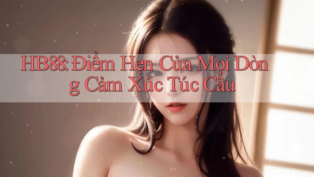 HB88: Điểm Hẹn Của Mọi Dòng Cảm Xúc Túc Cầu HB88: Điểm Hẹn Của Mọi Dòng Cảm Xúc Túc Cầu