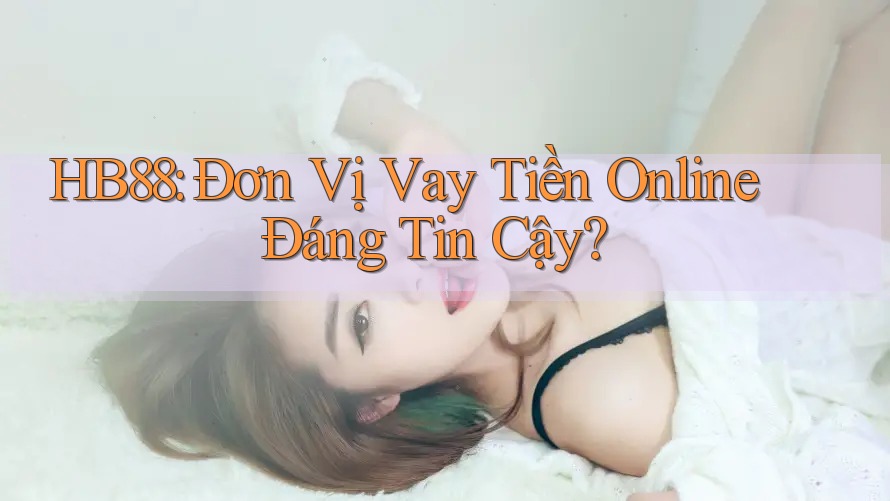 HB88: Đơn Vị Vay Tiền Online Đáng Tin Cậy? HB88: Đơn Vị Vay Tiền Online Đáng Tin Cậy?