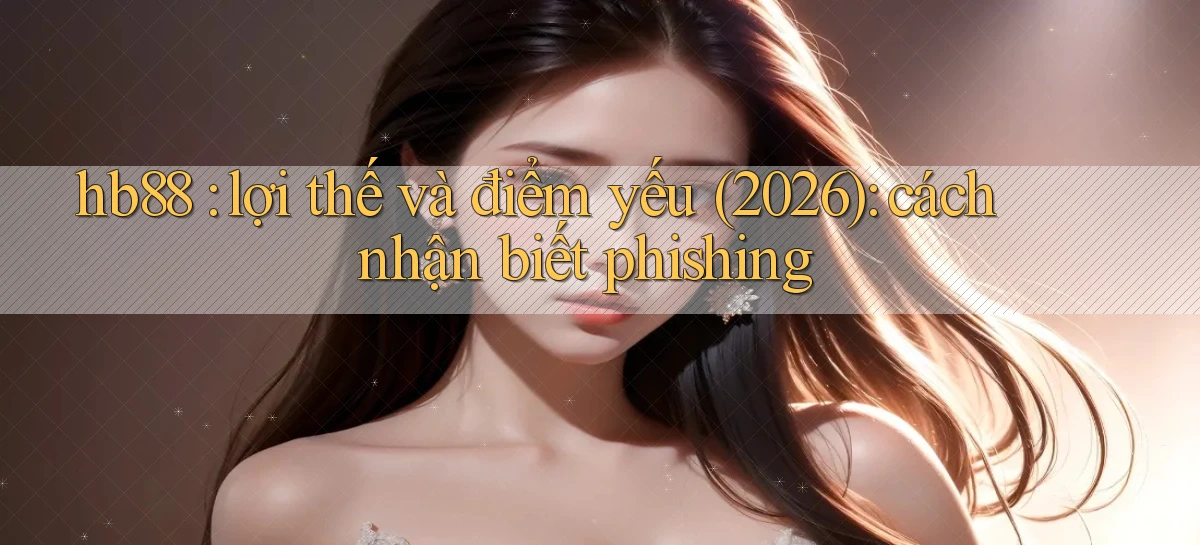 hb88 lợi thế và điểm yếu (2026) cách nhận biết phishing