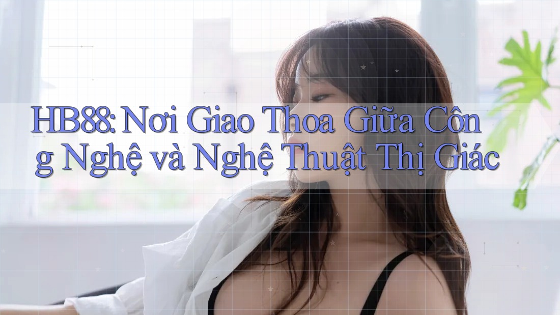 HB88: Nơi Giao Thoa Giữa Công Nghệ và Nghệ Thuật Thị Giác HB88: Nơi Giao Thoa Giữa Công Nghệ và Nghệ Thuật Thị Giác