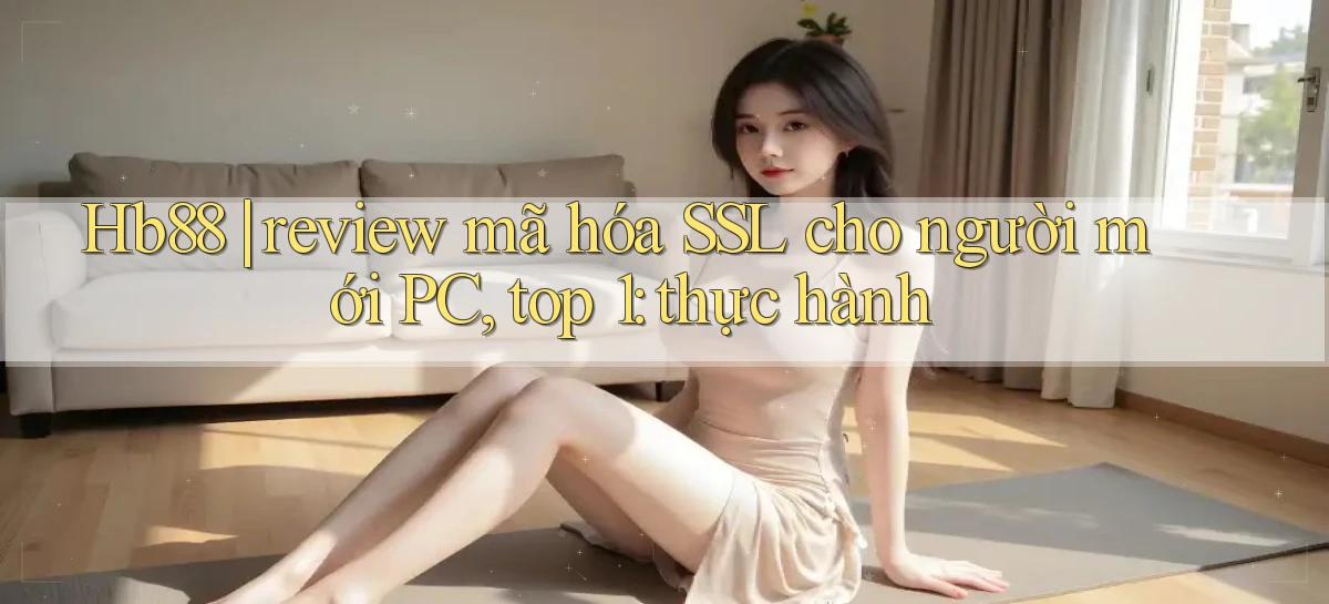 Hb88 review mã hóa SSL cho người mới PC, top 1 thực hành