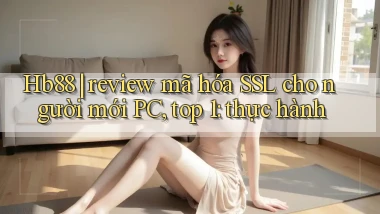 Hb88 review mã hóa SSL cho người mới PC, top 1 thực hành