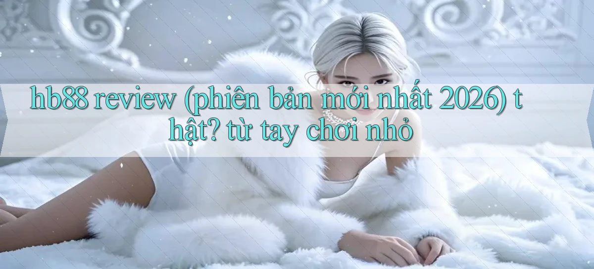 hb88 review (phiên bản mới nhất 2026) thật từ tay chơi nhỏ