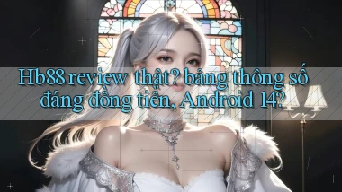 Hb88 review thật bảng thông số đáng đồng tiền, Android 14