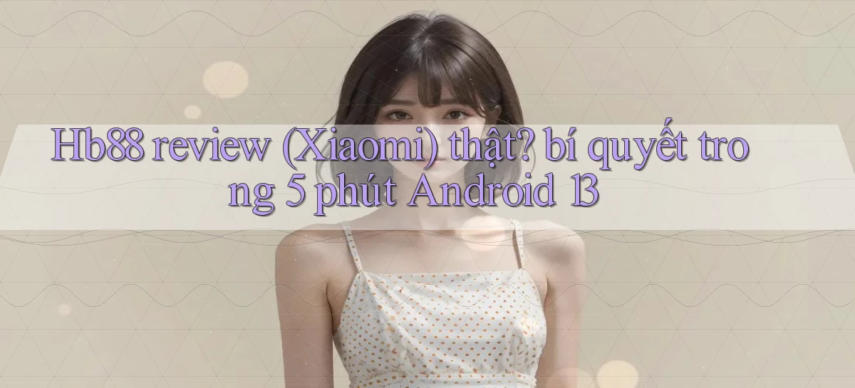 Hb88 review (Xiaomi) thật bí quyết trong 5 phút Android 13