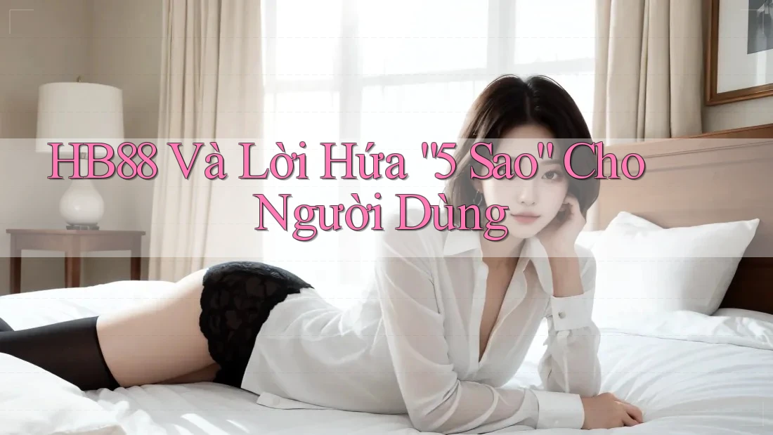 HB88 Và Lời Hứa “5 Sao” Cho Người Dùng