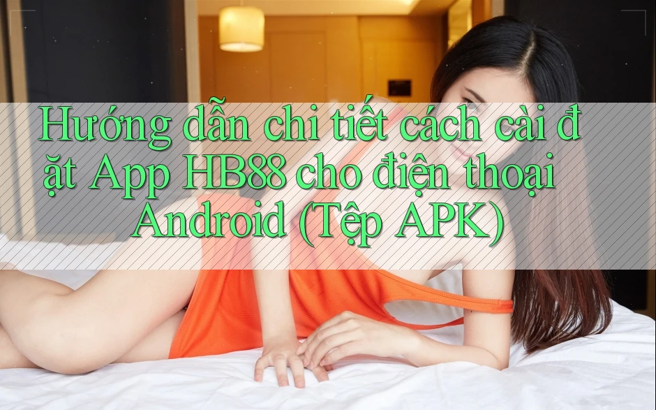 Hướng dẫn chi tiết cách cài đặt App HB88 cho điện thoại Android (Tệp APK) Hướng dẫn chi tiết cách cài đặt App HB88 cho điện thoại Android (Tệp APK)