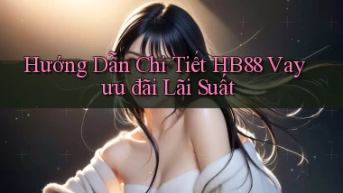 hướng dẫn chi tiết hb88 vay ưu đãi lãi suất
