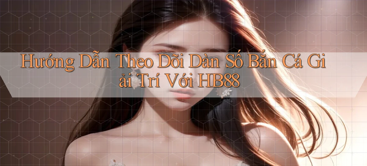 hướng dẫn theo dõi dàn số bắn cá giải trí với hb88