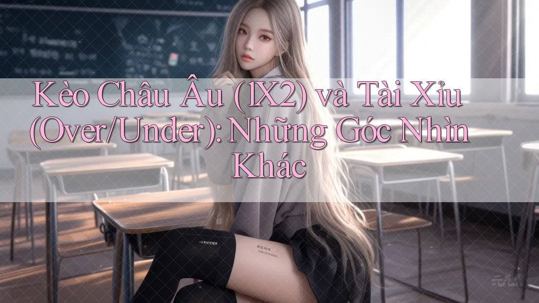 Kèo Châu Âu (1X2) và Tài Xỉu (Over/Under): Những Góc Nhìn Khác Kèo Châu Âu (1X2) và Tài Xỉu (Over/Under): Những Góc Nhìn Khác