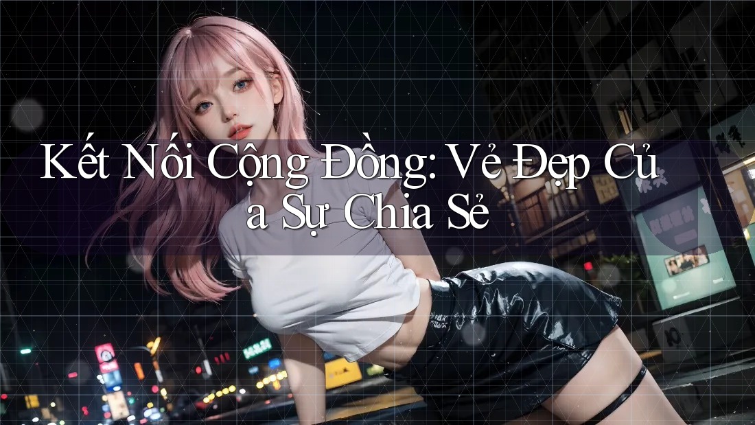 Kết Nối Cộng Đồng: Vẻ Đẹp Của Sự Chia Sẻ Kết Nối Cộng Đồng: Vẻ Đẹp Của Sự Chia Sẻ