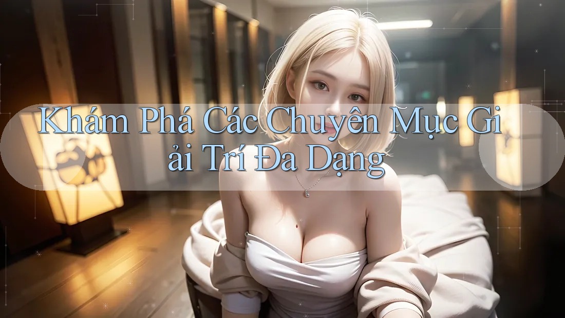 Khám Phá Các Chuyên Mục Giải Trí Đa Dạng Khám Phá Các Chuyên Mục Giải Trí Đa Dạng