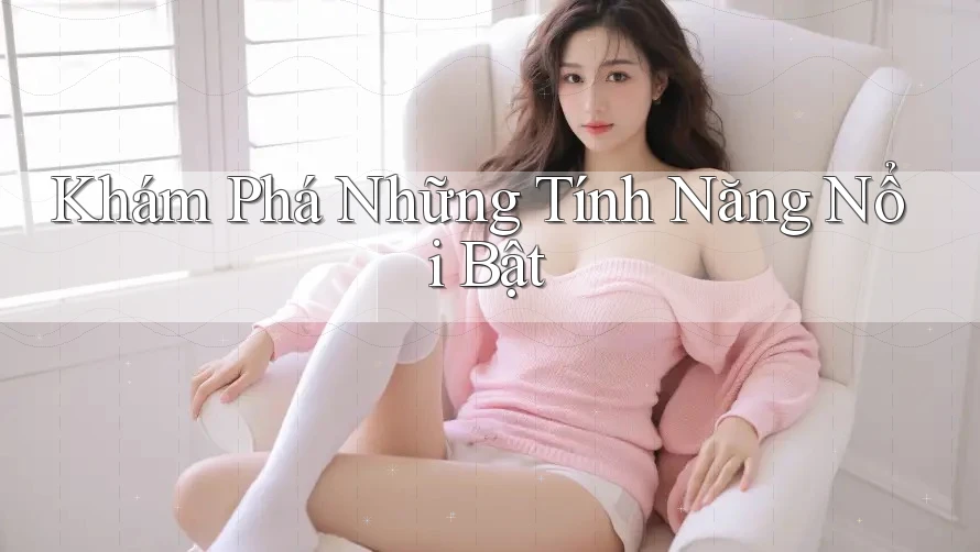 Khám Phá Những Tính Năng Nổi Bật