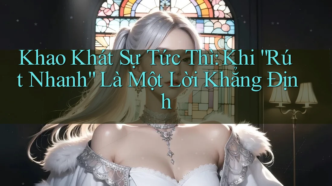 Khao Khát Sự Tức Thì: Khi “Rút Nhanh” Là Một Lời Khẳng Định