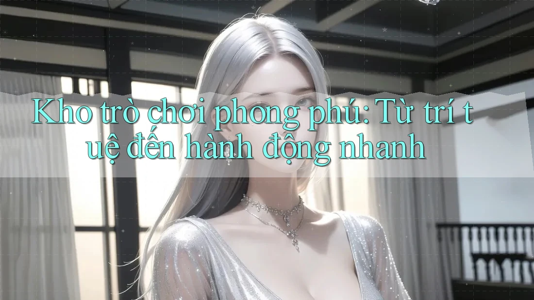 Kho trò chơi phong phú: Từ trí tuệ đến hành động nhanh Kho trò chơi phong phú: Từ trí tuệ đến hành động nhanh