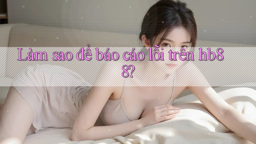 Làm sao để báo cáo lỗi trên hb88? Làm sao để báo cáo lỗi trên hb88?