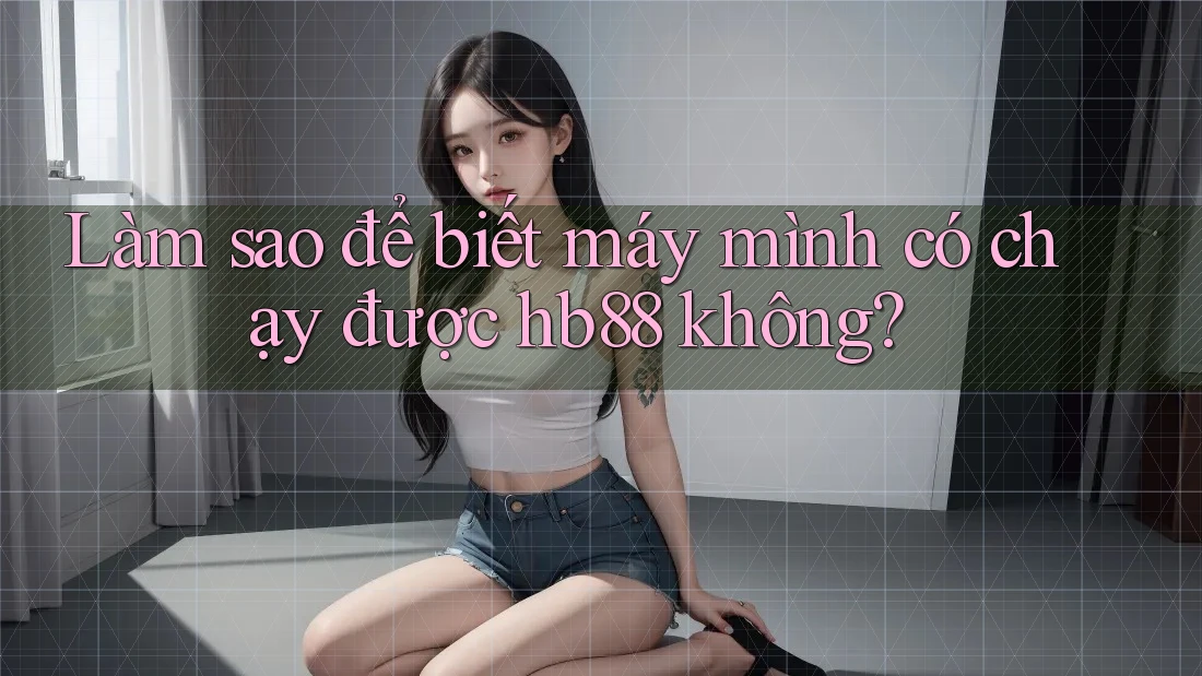 Làm sao để biết máy mình có chạy được hb88 không? Làm sao để biết máy mình có chạy được hb88 không?