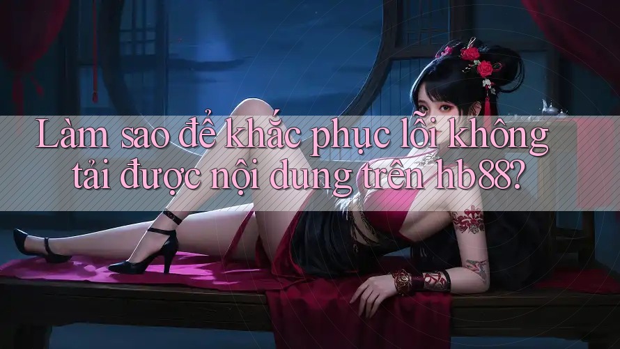 Làm sao để khắc phục lỗi không tải được nội dung trên hb88? Làm sao để khắc phục lỗi không tải được nội dung trên hb88?