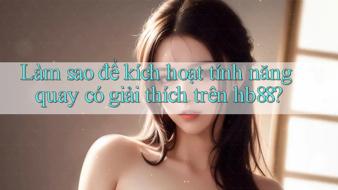 Làm sao để kích hoạt tính năng quay có giải thích trên hb88? Làm sao để kích hoạt tính năng quay có giải thích trên hb88?