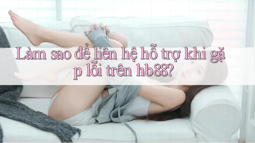 Làm sao để liên hệ hỗ trợ khi gặp lỗi trên hb88? Làm sao để liên hệ hỗ trợ khi gặp lỗi trên hb88?