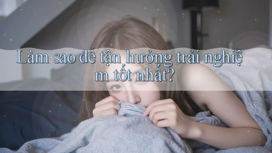 Làm sao để tận hưởng trải nghiệm tốt nhất? Làm sao để tận hưởng trải nghiệm tốt nhất?