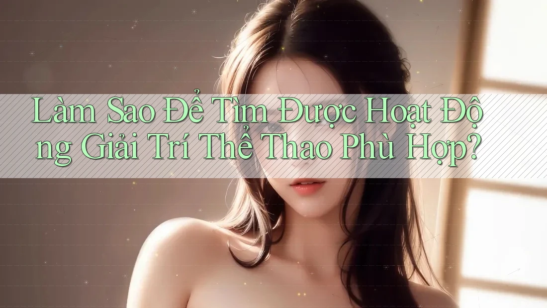 Làm Sao Để Tìm Được Hoạt Động Giải Trí Thể Thao Phù Hợp? Làm Sao Để Tìm Được Hoạt Động Giải Trí Thể Thao Phù Hợp?