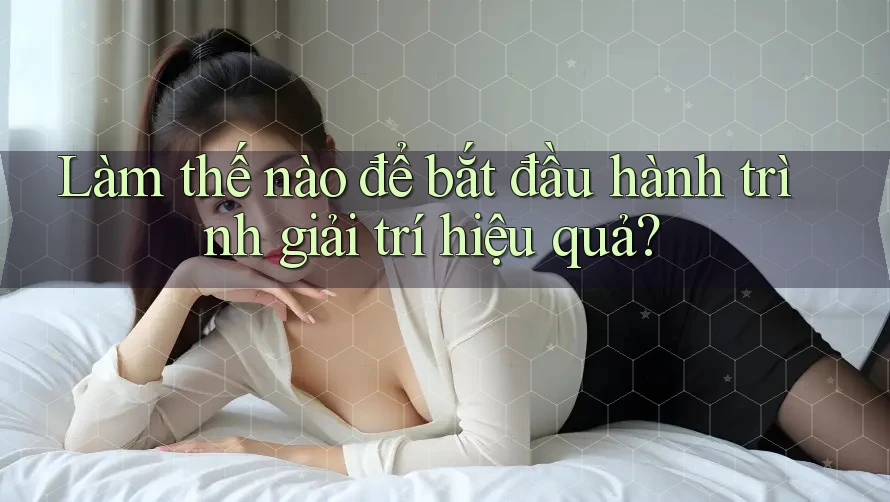 Làm thế nào để bắt đầu hành trình giải trí hiệu quả?