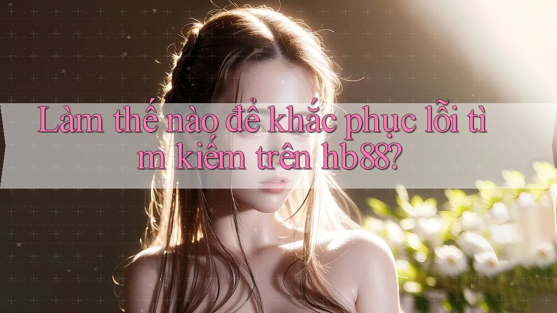 Làm thế nào để khắc phục lỗi tìm kiếm trên hb88?