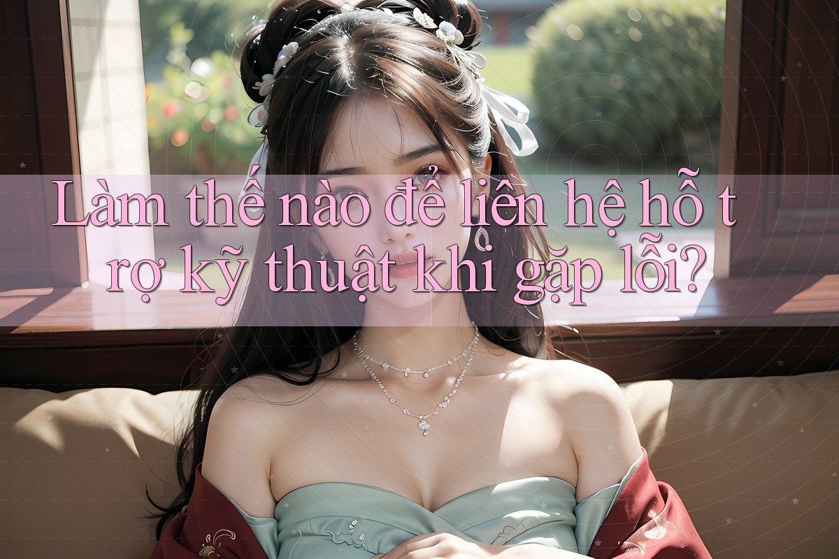 Làm thế nào để liên hệ hỗ trợ kỹ thuật khi gặp lỗi? Làm thế nào để liên hệ hỗ trợ kỹ thuật khi gặp lỗi?