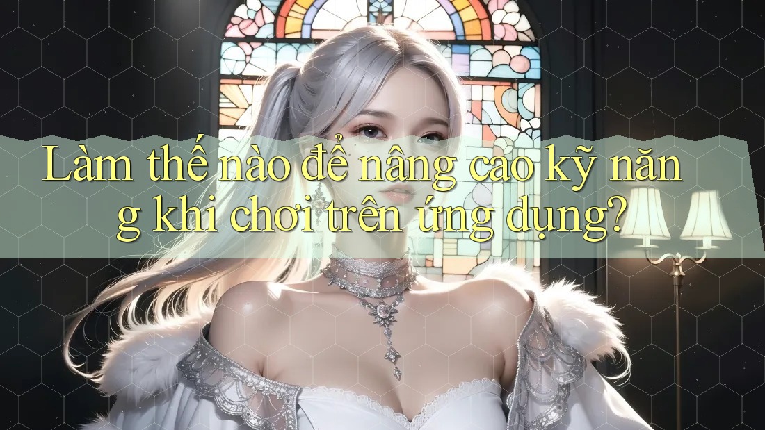 Làm thế nào để nâng cao kỹ năng khi chơi trên ứng dụng? Làm thế nào để nâng cao kỹ năng khi chơi trên ứng dụng?