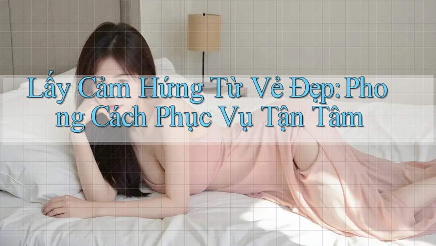 Lấy Cảm Hứng Từ Vẻ Đẹp: Phong Cách Phục Vụ Tận Tâm Lấy Cảm Hứng Từ Vẻ Đẹp: Phong Cách Phục Vụ Tận Tâm