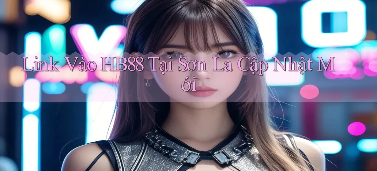 link vào hb88 tại Sơn La cập nhật mới