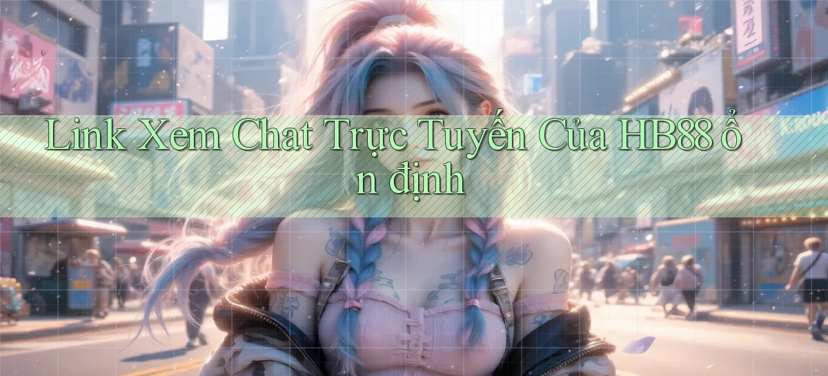 link xem chat trực tuyến của hb88 ổn định