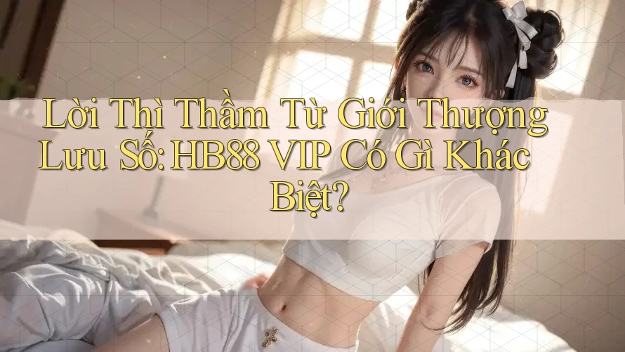 Lời Thì Thầm Từ Giới Thượng Lưu Số: HB88 VIP Có Gì Khác Biệt? Lời Thì Thầm Từ Giới Thượng Lưu Số: HB88 VIP Có Gì Khác Biệt?