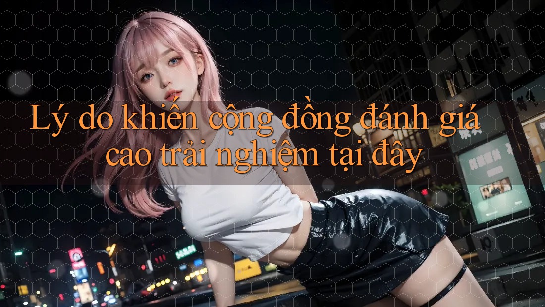 Lý do khiến cộng đồng đánh giá cao trải nghiệm tại đây Lý do khiến cộng đồng đánh giá cao trải nghiệm tại đây