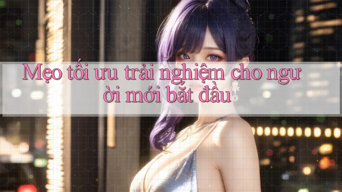Mẹo tối ưu trải nghiệm cho người mới bắt đầu Mẹo tối ưu trải nghiệm cho người mới bắt đầu