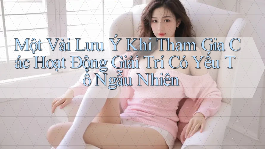 Một Vài Lưu Ý Khi Tham Gia Các Hoạt Động Giải Trí Có Yếu Tố Ngẫu Nhiên